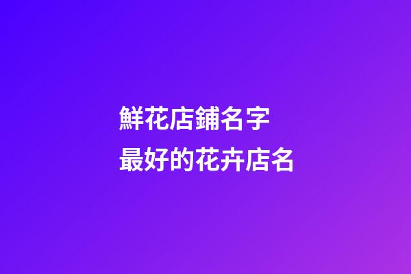 鮮花店鋪名字 最好的花卉店名-第1張-店鋪起名-玄機派